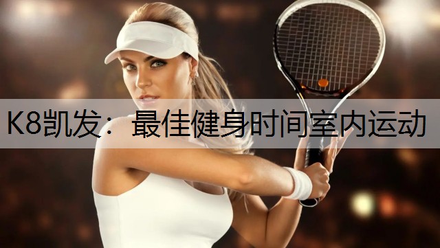 K8凯发：最佳健身时间室内运动